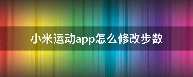 小米運動app怎么修改步數（小米運動app怎么修改步數教程）