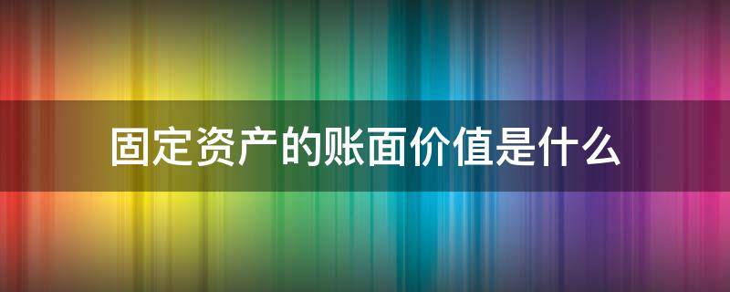 固定资产的账面价值是什么（固定资产账面价值是啥）