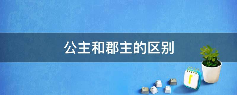 公主和郡主的区别 公主和郡主的区别在哪里