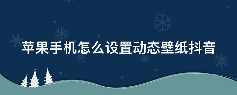 蘋果手機怎么設置動態(tài)壁紙抖音 蘋果手機如何設置動態(tài)壁紙抖音