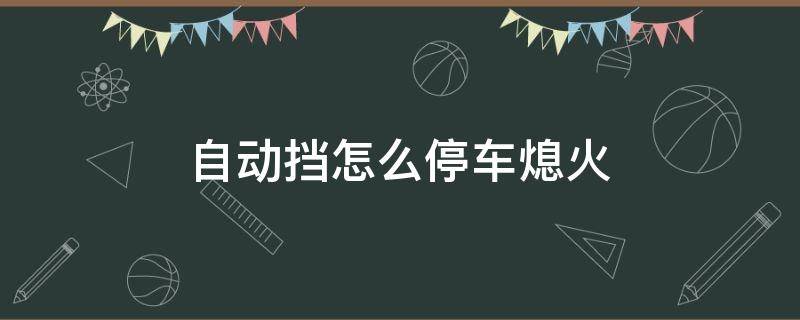 自動擋怎么停車熄火（自動擋怎么停車熄火拔鑰匙）