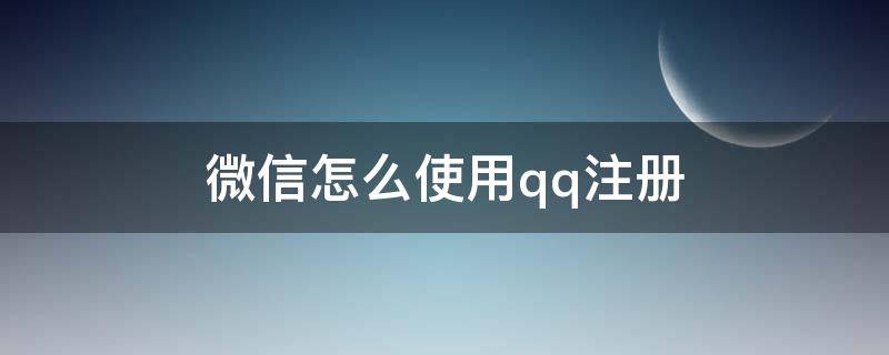 微信怎么使用qq注册（微信如何用qq注册）