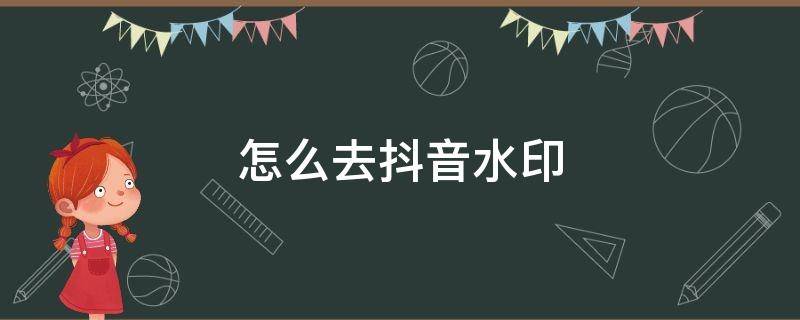 怎么去抖音水印 怎么去抖音水印视频