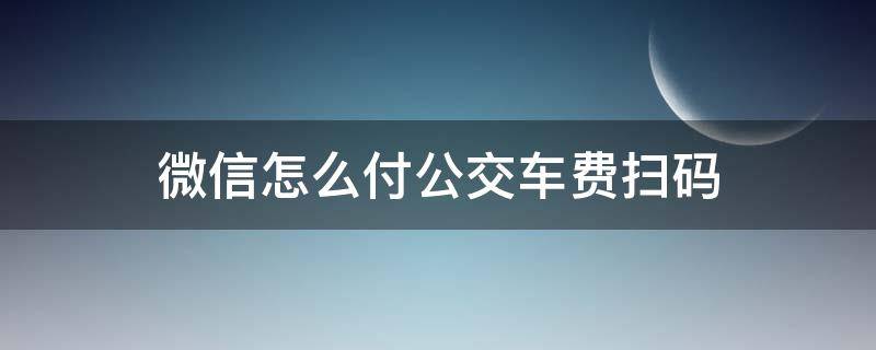 微信怎么付公交车费扫码 怎样扫码付公交车费