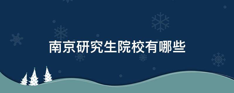 南京研究生院校有哪些 南京研究生院校有哪些生物科学