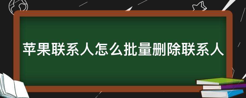 苹果联系人怎么批量删除联系人 苹果联系人如何批量删除