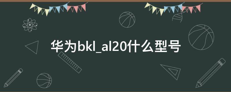 华为bklal20什么型号（bklal20华为什么型号多少钱）