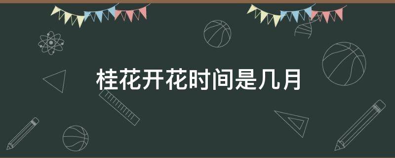 桂花開花時(shí)間是幾月（桂花開花的時(shí)間是幾月）