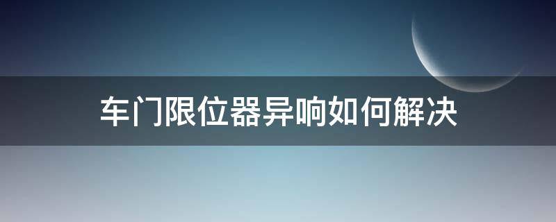 車門限位器異響如何解決 車門限位器異響怎么解決