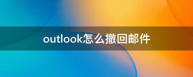 outlook怎么撤回郵件（網(wǎng)頁版outlook怎么撤回郵件）