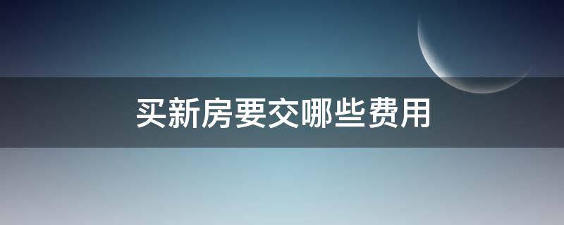 买新房要交哪些费用 买的新房要交哪些费用