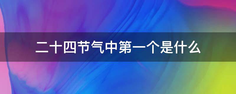 二十四节气中第一个是什么（二十四节气中第一个节气是什么）