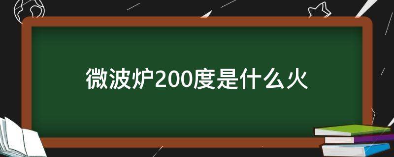 微波爐200度是什么火（微波爐220度屬于什么火）