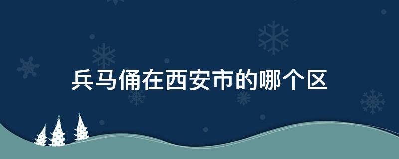 兵馬俑在西安市的哪個(gè)區(qū) 兵馬俑在西安市區(qū)嗎