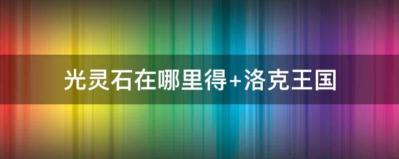 光靈石在哪里得 光靈之玉能開出什么