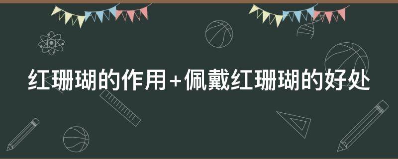 红珊瑚的作用 红珊瑚的作用 佩戴红珊瑚的好处