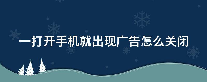 一打开手机就出现广告怎么关闭 一打开手机就出现广告怎么关闭OPPO