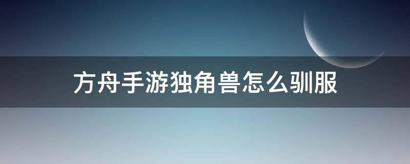 方舟手游独角兽怎么驯服 方舟手游独角兽怎么驯服视频