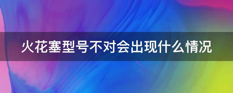 火花塞型號不對會出現(xiàn)什么情況 火花塞型號不對引起的故障案例