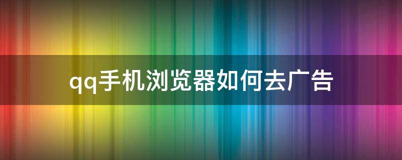 qq手机浏览器如何去广告 怎么屏蔽手机QQ浏览器广告