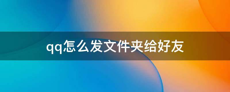 qq怎么發(fā)文件夾給好友 QQ怎么給好友發(fā)文件夾