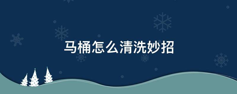 馬桶怎么清洗妙招 馬桶怎么快速清洗