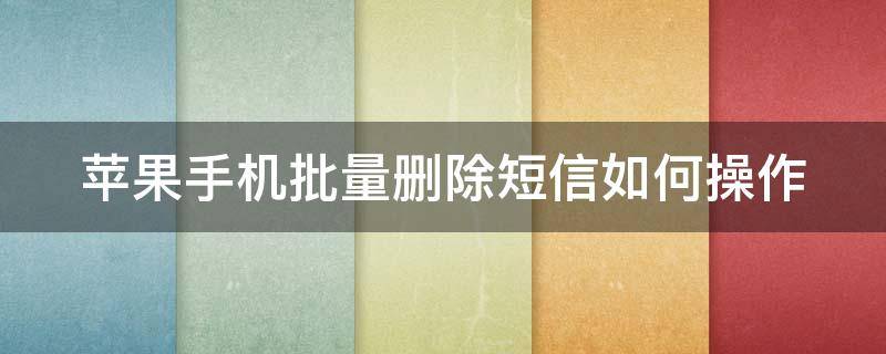 苹果手机批量删除短信如何操作 苹果手机批量删除短信如何操作的