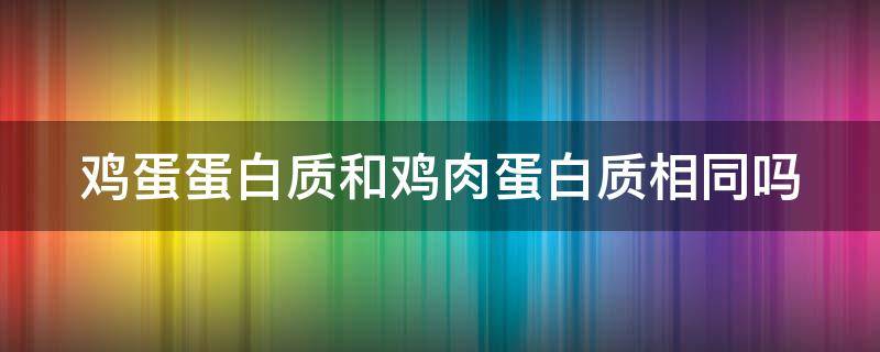 鸡蛋蛋白质和鸡肉蛋白质相同吗 鸡蛋和鸡肉蛋白质一样吗