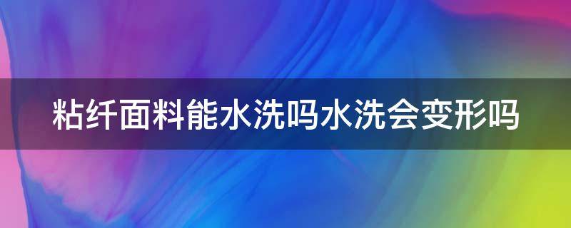 粘纖面料能水洗嗎水洗會變形嗎（粘纖面料能水洗嗎水洗會變形嗎為什么）