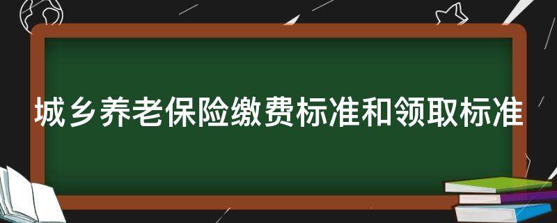 城乡养老保险缴费标准和领取标准（河北省城乡养老保险缴费标准和领取标准）