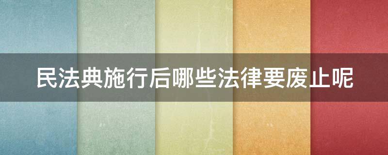 民法典施行后哪些法律要廢止呢（民法典施行后哪些法律要廢止呢知乎）