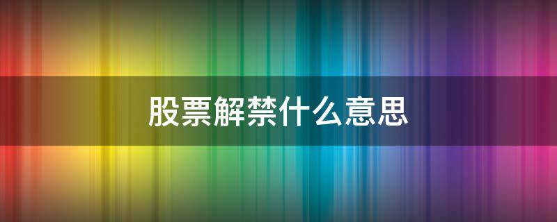 股票解禁什么意思 股票解禁什么意思?不好