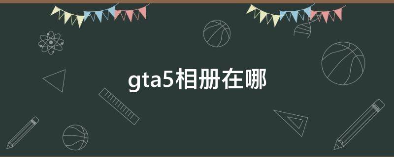 gta5相冊在哪 gta5相冊在哪里