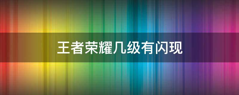 王者榮耀幾級(jí)有閃現(xiàn)（王者榮耀到幾級(jí)才有閃現(xiàn)）