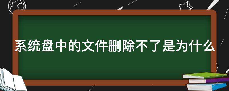 系统盘中的文件删除不了是为什么（系统盘无法删除）