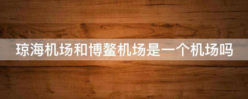 琼海机场和博鳌机场是一个机场吗 琼海机场和博鳌机场是一个机场吗知乎