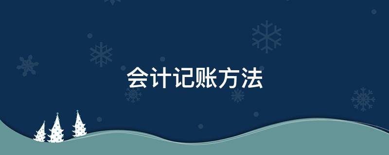 會計記賬方法（會計核算方法有哪些?）