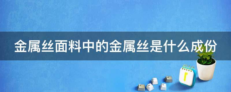 金屬絲面料中的金屬絲是什么成份（金屬絲是什么面料成分）