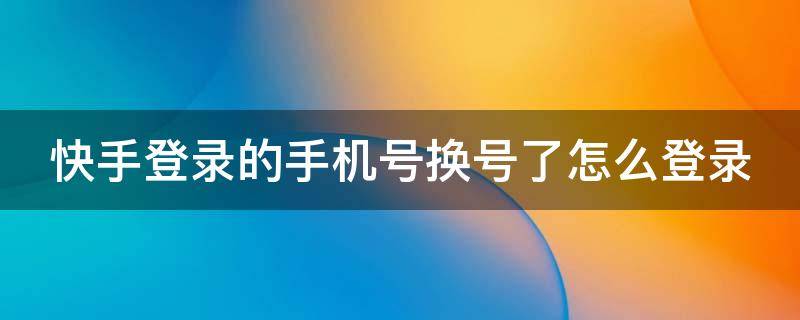 快手登录的手机号换号了怎么登录 快手登录的手机号换号了怎么登录?