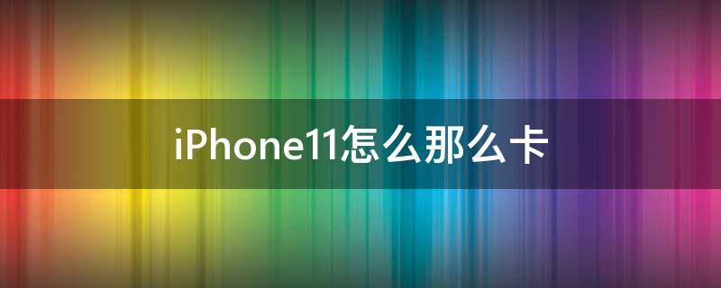 iPhone11怎么那么卡 iphone11为什么这么卡