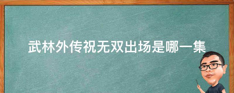 武林外傳祝無雙出場是哪一集（武林外傳祝無雙最后和誰在一起了）