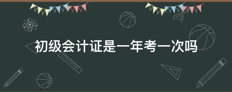 初級會計證是一年考一次嗎 初級會計考試一年一次嗎?