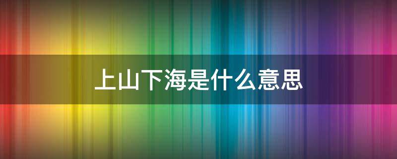 上山下海是什么意思（上山下海是什么意思?）