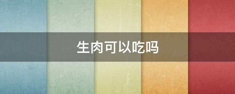 生肉可以吃嗎（生肉可以吃嗎?為什么?）