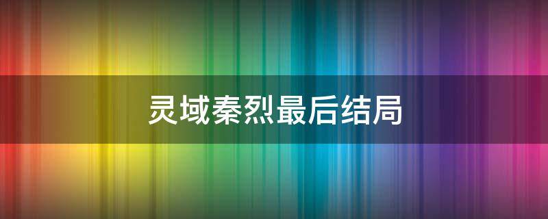 靈域秦烈最后結(jié)局 靈域秦烈大結(jié)局