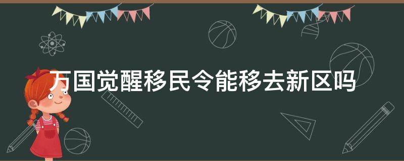 萬(wàn)國(guó)覺(jué)醒移民令能移去新區(qū)嗎（萬(wàn)國(guó)覺(jué)醒移民令能移去老區(qū)嗎）