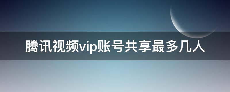 騰訊視頻vip賬號共享最多幾人 騰訊視頻vip賬號共享最多幾人微信