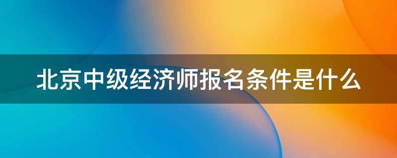 北京中級經(jīng)濟師報名條件是什么（北京中級經(jīng)濟師2021年報名和考試時間）