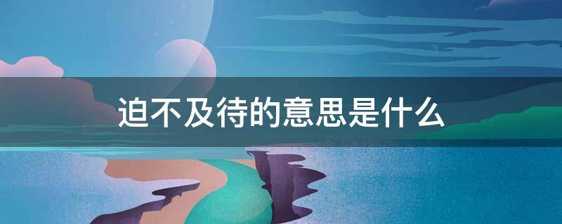 迫不及待的意思是什么 迫不及待的意思是什么?(最好的答案