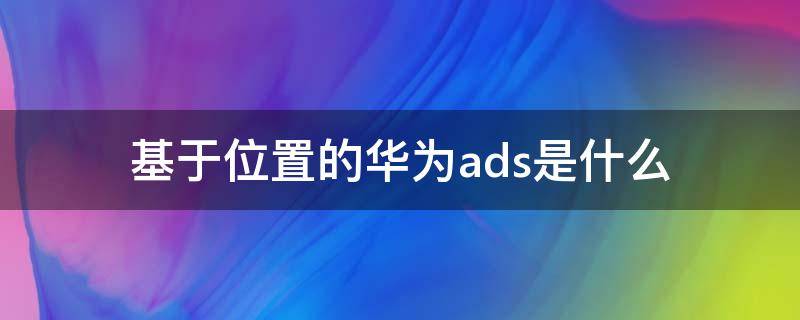 基于位置的華為ads是什么（基于定位的華為ads）